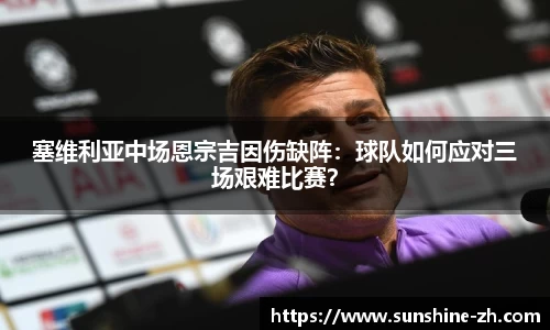 塞维利亚中场恩宗吉因伤缺阵：球队如何应对三场艰难比赛？