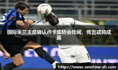 国际米兰主席确认卢卡库转会传闻，传言或将成真