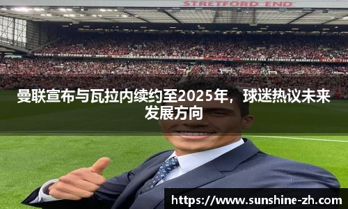 曼联宣布与瓦拉内续约至2025年，球迷热议未来发展方向