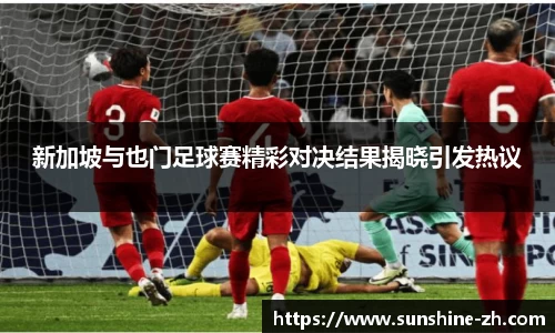 新加坡与也门足球赛精彩对决结果揭晓引发热议
