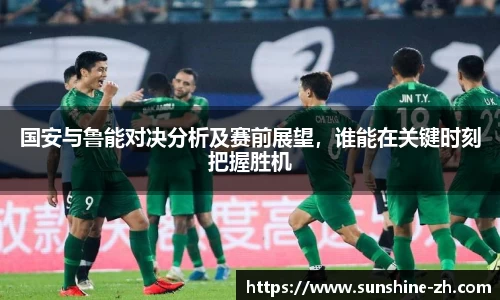 国安与鲁能对决分析及赛前展望，谁能在关键时刻把握胜机