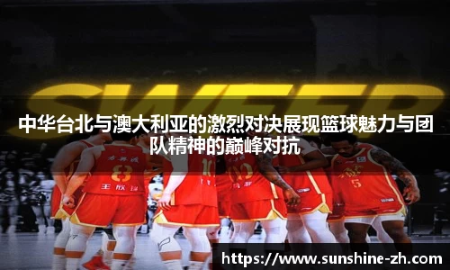 中华台北与澳大利亚的激烈对决展现篮球魅力与团队精神的巅峰对抗