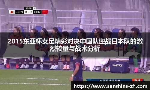 2015东亚杯女足精彩对决中国队迎战日本队的激烈较量与战术分析