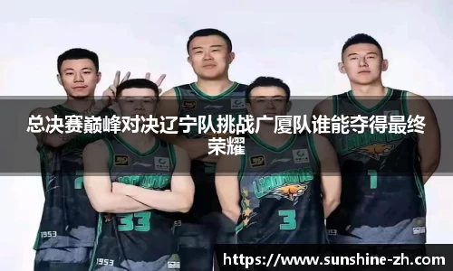 总决赛巅峰对决辽宁队挑战广厦队谁能夺得最终荣耀