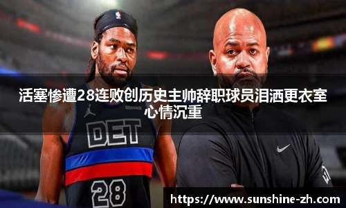 活塞惨遭28连败创历史主帅辞职球员泪洒更衣室心情沉重