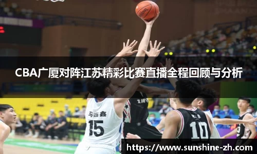 CBA广厦对阵江苏精彩比赛直播全程回顾与分析