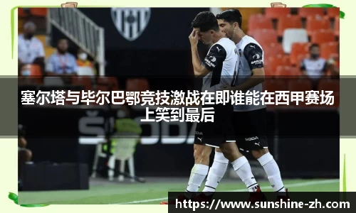 塞尔塔与毕尔巴鄂竞技激战在即谁能在西甲赛场上笑到最后