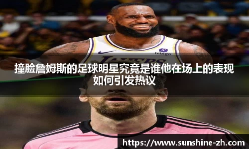 撞脸詹姆斯的足球明星究竟是谁他在场上的表现如何引发热议
