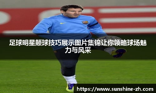 足球明星颠球技巧展示图片集锦让你领略球场魅力与风采